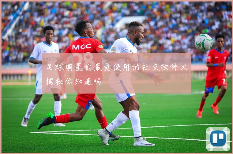 足球明星们最爱使用的社交软件大揭秘你知道吗