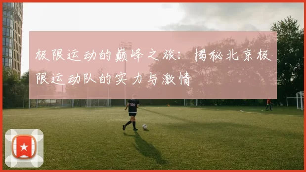极限运动的巅峰之旅：揭秘北京极限运动队的实力与激情
