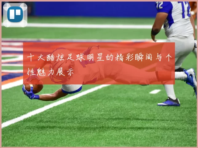 十大酷炫足球明星的精彩瞬间与个性魅力展示