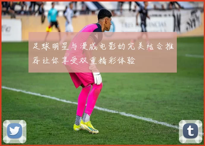 足球明星与漫威电影的完美结合推荐让你享受双重精彩体验