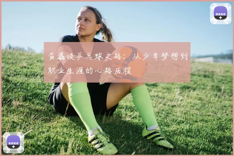 黄磊谈乒乓球之路：从少年梦想到职业生涯的心路历程