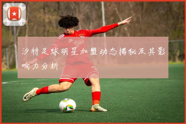 沙特足球明星加盟动态揭秘及其影响力分析