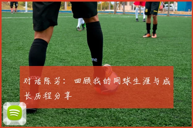 对话陈芳：回顾我的网球生涯与成长历程分享