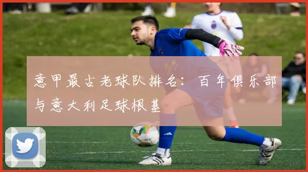 意甲最古老球队排名：百年俱乐部与意大利足球根基