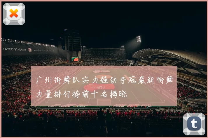 广州街舞队实力强劲夺冠最新街舞力量排行榜前十名揭晓