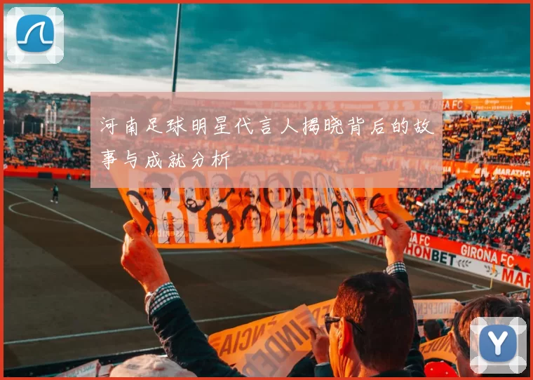 河南足球明星代言人揭晓背后的故事与成就分析