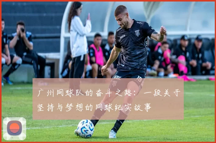 广州网球队的奋斗之路：一段关于坚持与梦想的网球纪实故事