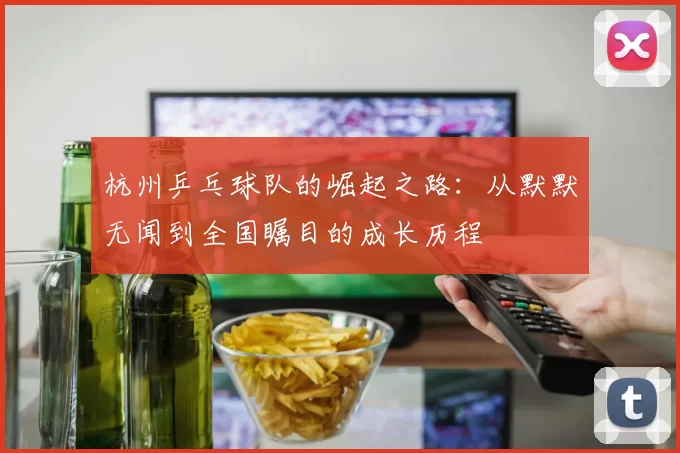 杭州乒乓球队的崛起之路：从默默无闻到全国瞩目的成长历程