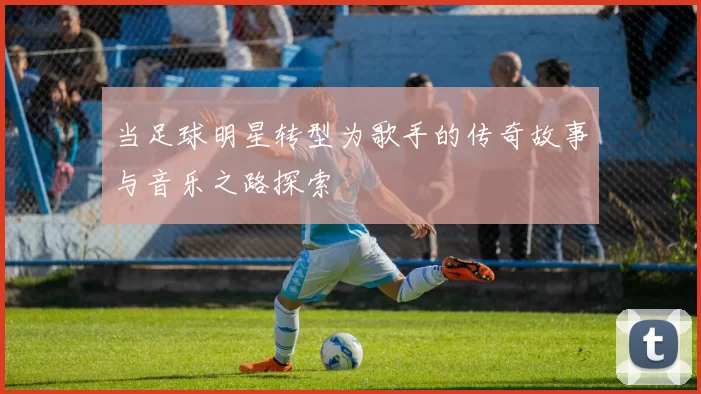 当足球明星转型为歌手的传奇故事与音乐之路探索