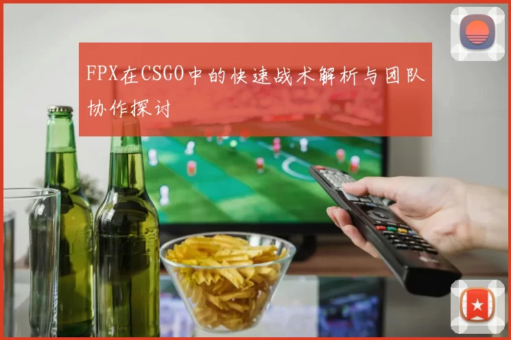 FPX在CSGO中的快速战术解析与团队协作探讨