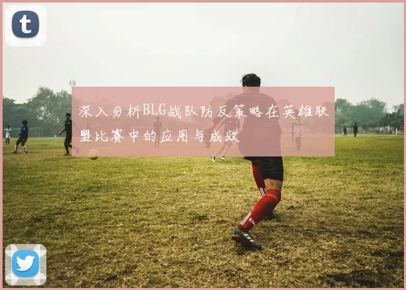深入分析BLG战队防反策略在英雄联盟比赛中的应用与成效