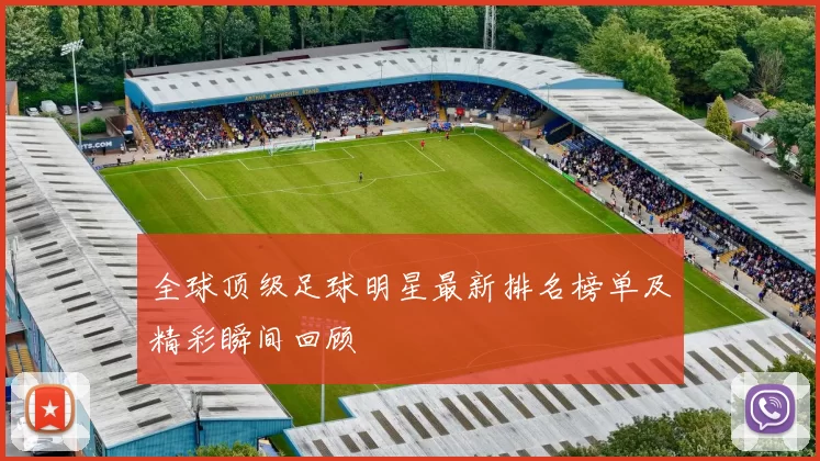 全球顶级足球明星最新排名榜单及精彩瞬间回顾