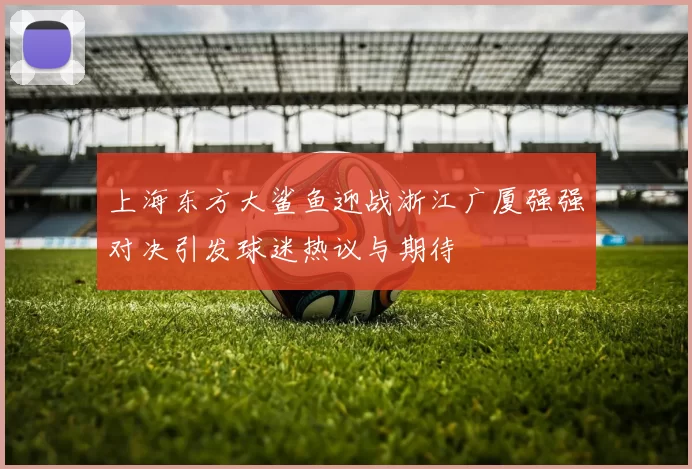 上海东方大鲨鱼迎战浙江广厦强强对决引发球迷热议与期待