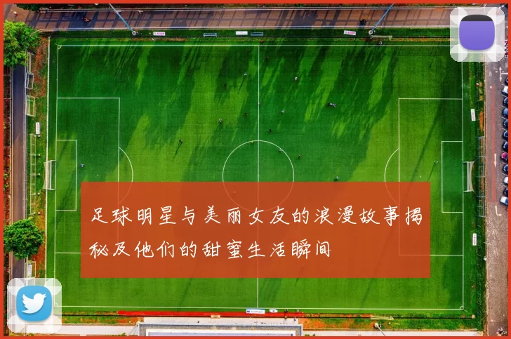 足球明星与美丽女友的浪漫故事揭秘及他们的甜蜜生活瞬间