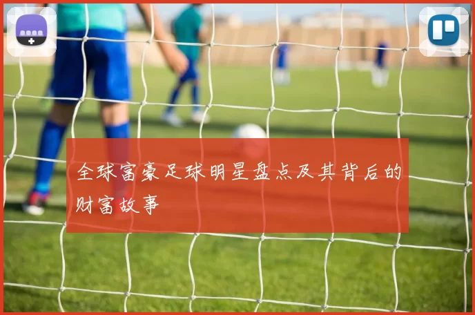 全球富豪足球明星盘点及其背后的财富故事