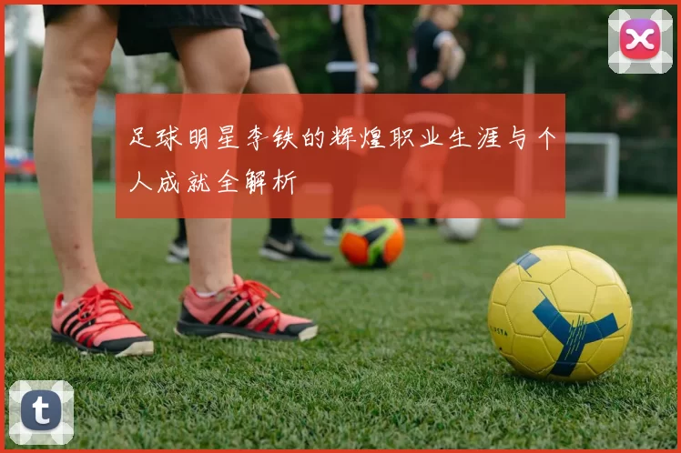 足球明星李铁的辉煌职业生涯与个人成就全解析