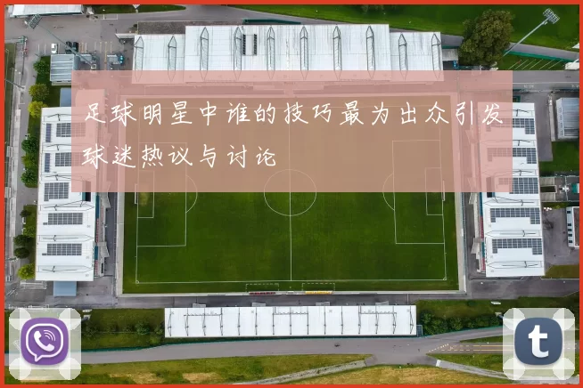 足球明星中谁的技巧最为出众引发球迷热议与讨论