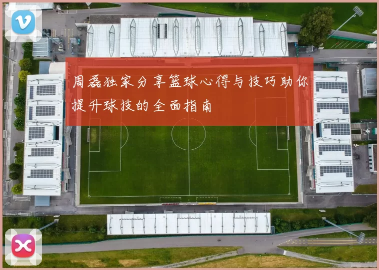周磊独家分享篮球心得与技巧助你提升球技的全面指南