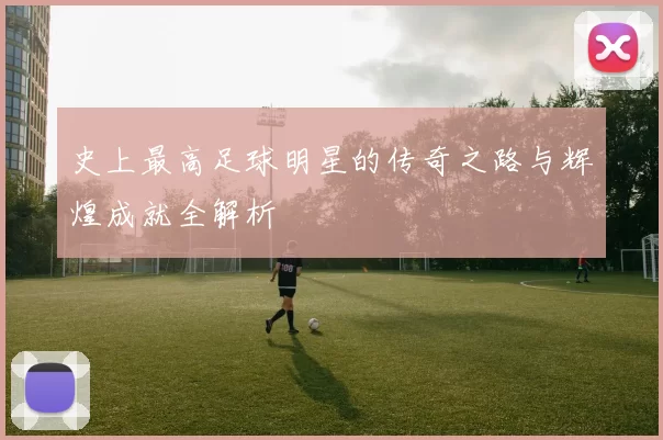 史上最高足球明星的传奇之路与辉煌成就全解析