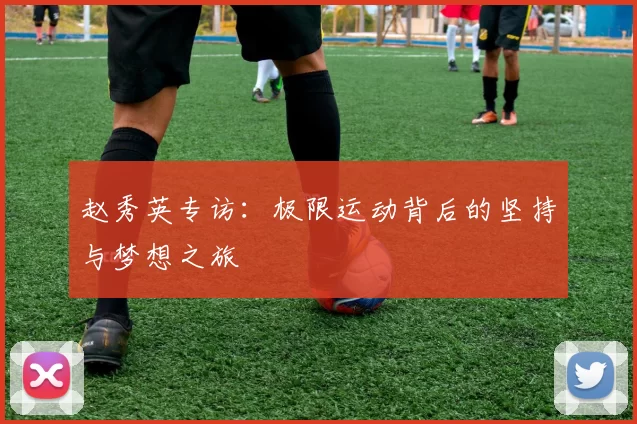 赵秀英专访：极限运动背后的坚持与梦想之旅