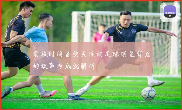 前段时间备受关注的足球明星背后的故事与成就解析