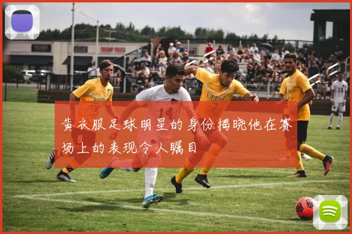 黄衣服足球明星的身份揭晓他在赛场上的表现令人瞩目