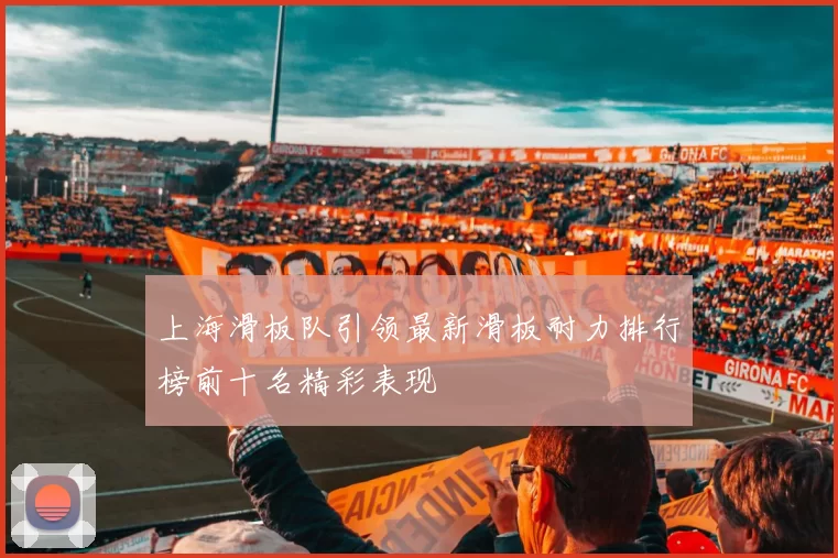 上海滑板队引领最新滑板耐力排行榜前十名精彩表现