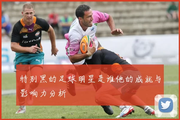 特别黑的足球明星是谁他的成就与影响力分析
