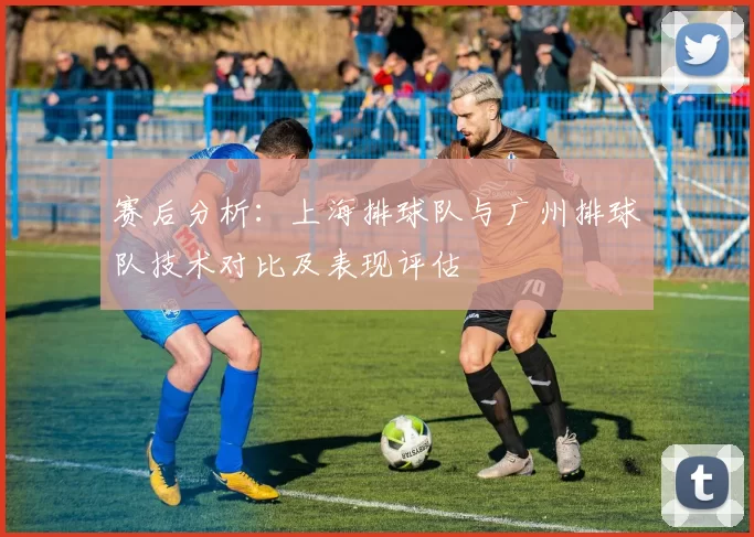 赛后分析：上海排球队与广州排球队技术对比及表现评估