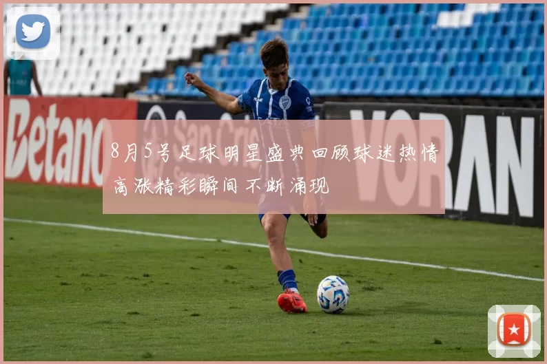 8月5号足球明星盛典回顾球迷热情高涨精彩瞬间不断涌现