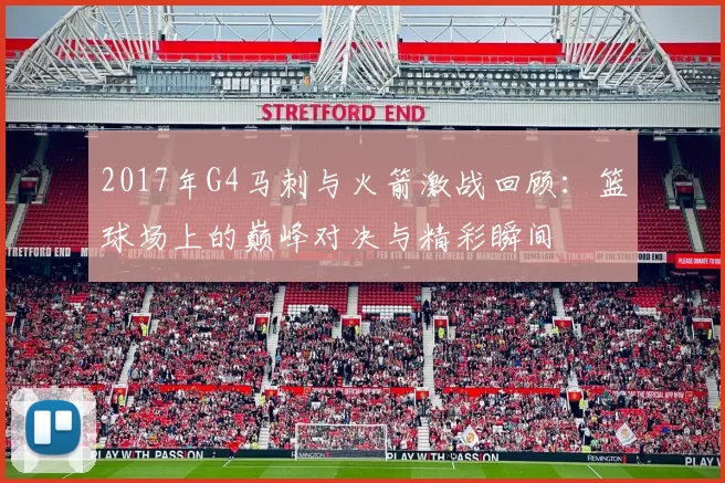 2017年G4马刺与火箭激战回顾：篮球场上的巅峰对决与精彩瞬间