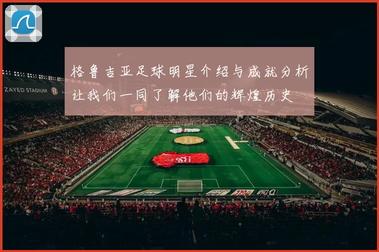 格鲁吉亚足球明星介绍与成就分析让我们一同了解他们的辉煌历史
