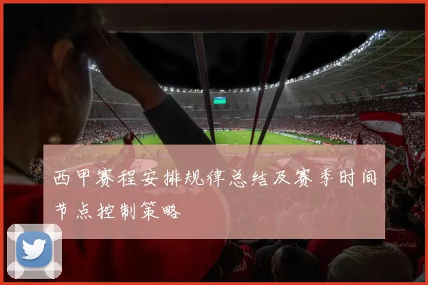 西甲赛程安排规律总结及赛季时间节点控制策略