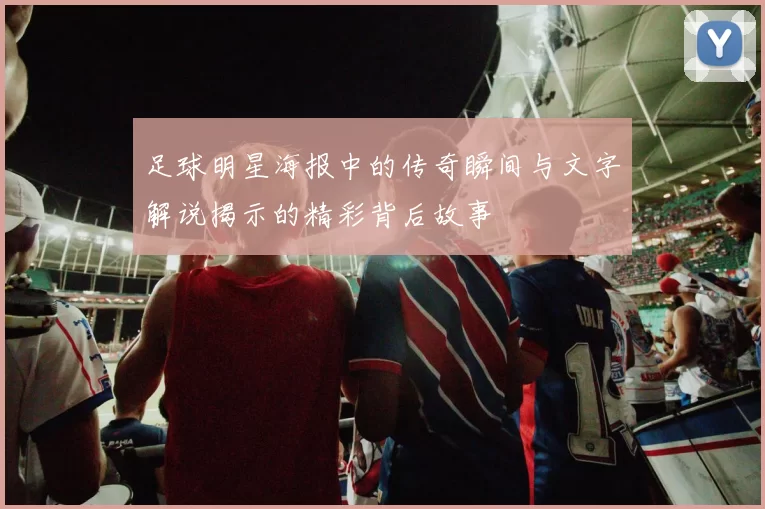 足球明星海报中的传奇瞬间与文字解说揭示的精彩背后故事
