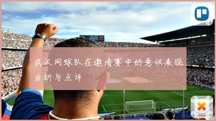 武汉网球队在邀请赛中的意识表现分析与点评