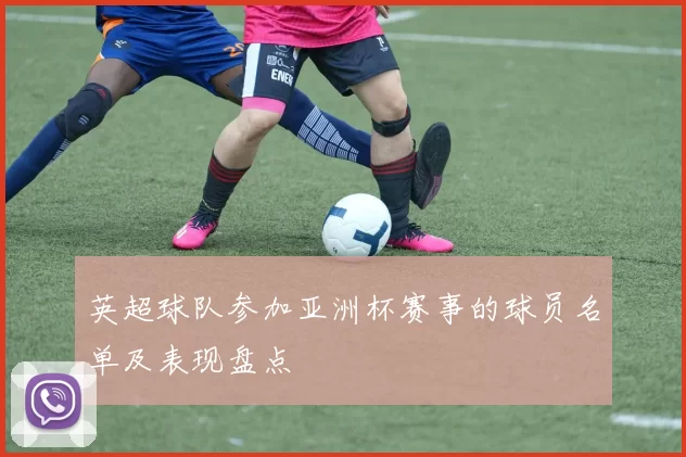英超球队参加亚洲杯赛事的球员名单及表现盘点
