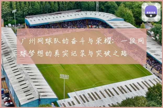 广州网球队的奋斗与荣耀：一段网球梦想的真实记录与突破之路