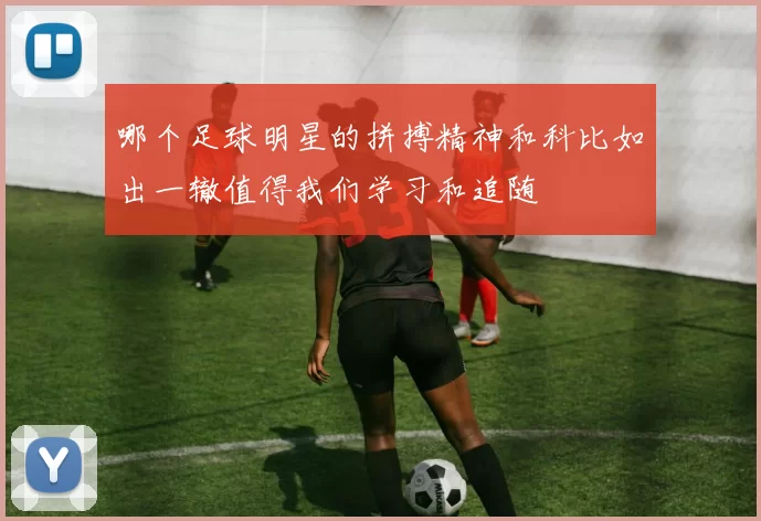哪个足球明星的拼搏精神和科比如出一辙值得我们学习和追随
