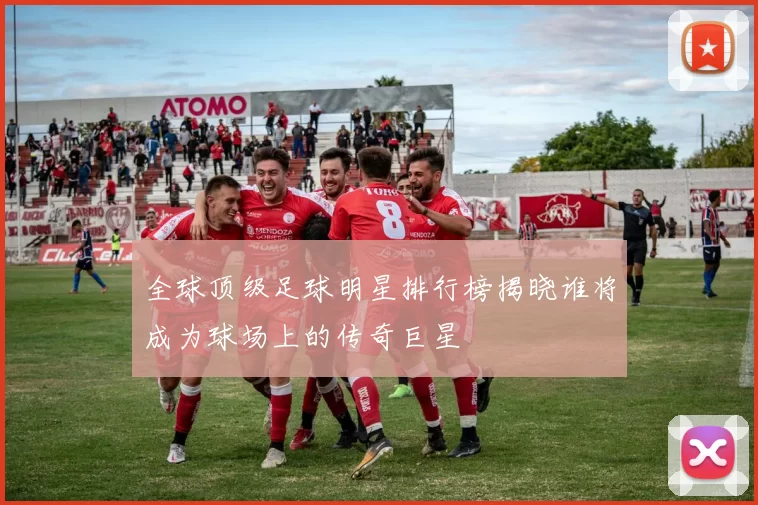 全球顶级足球明星排行榜揭晓谁将成为球场上的传奇巨星